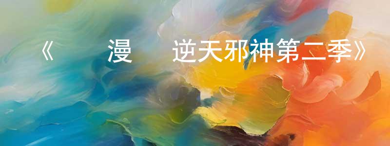《動態漫畫·逆天邪神第二季》詳情介紹_動態漫畫·逆天邪神第二季更新至第139集在線觀看_動態漫畫·逆天邪神第二季迅雷下載_國漫 陳巧龍的blog